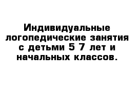 Индивидуальные логопедические занятия с детьми 5-7 лет и начальных классов. 